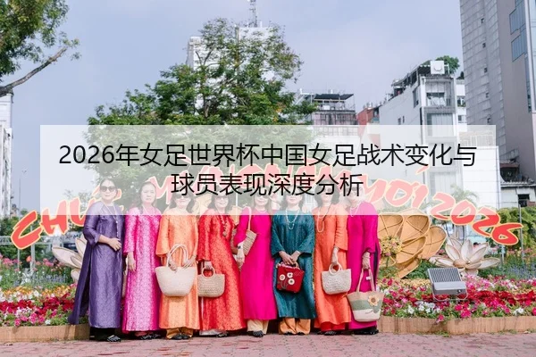 2026年女足世界杯中国女足战术变化与球员表现深度分析