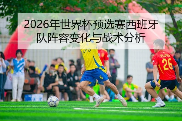 2026年世界杯预选赛西班牙队阵容变化与战术分析