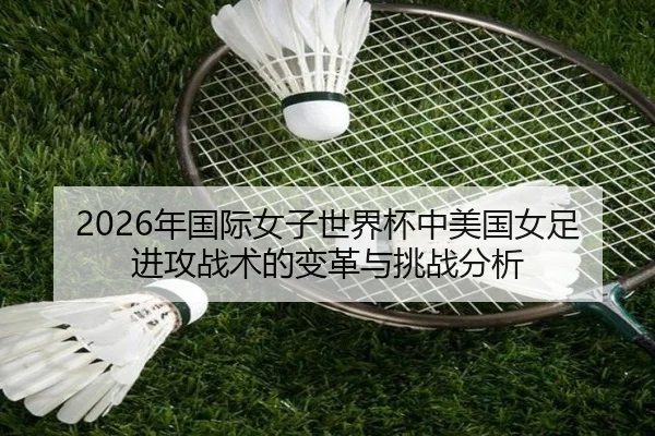 2026年国际女子世界杯中美国女足进攻战术的变革与挑战分析