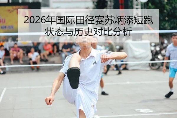 2026年国际田径赛苏炳添短跑状态与历史对比分析