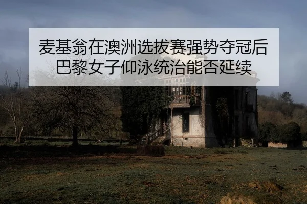 麦基翁在澳洲选拔赛强势夺冠后 巴黎女子仰泳统治能否延续