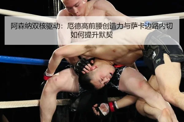 阿森纳双核驱动：厄德高前腰创造力与萨卡边路内切如何提升默契