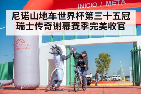 尼诺山地车世界杯第三十五冠瑞士传奇谢幕赛季完美收官