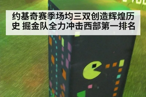 约基奇赛季场均三双创造辉煌历史 掘金队全力冲击西部第一排名
