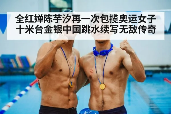 全红婵陈芋汐再一次包揽奥运女子十米台金银中国跳水续写无敌传奇